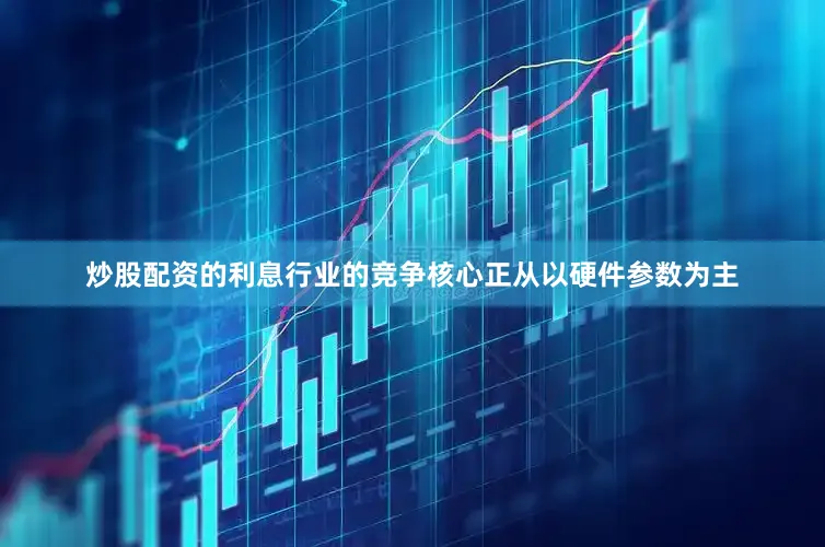 炒股配资的利息行业的竞争核心正从以硬件参数为主