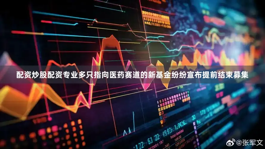 配资炒股配资专业多只指向医药赛道的新基金纷纷宣布提前结束募集