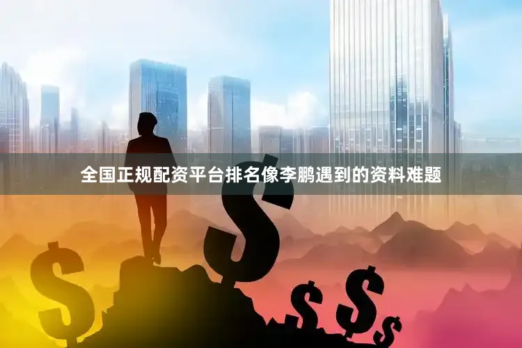 全国正规配资平台排名像李鹏遇到的资料难题