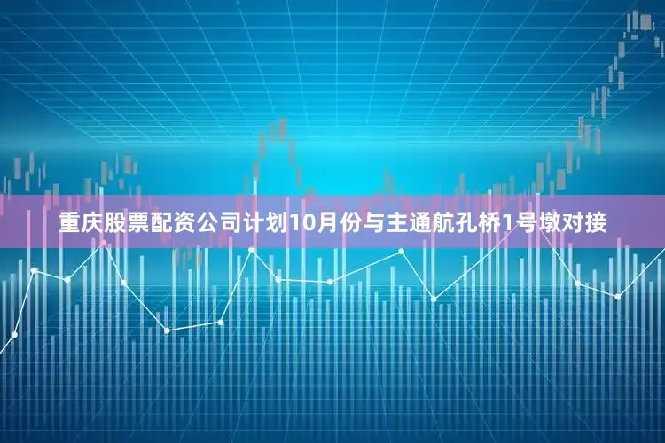 重庆股票配资公司计划10月份与主通航孔桥1号墩对接