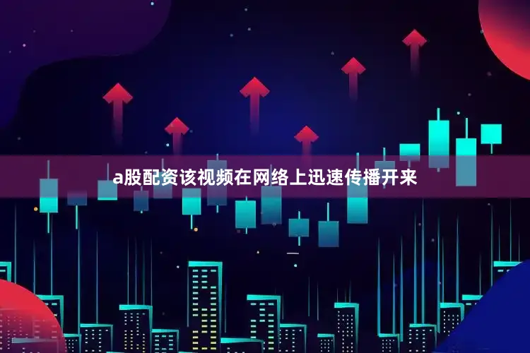 a股配资该视频在网络上迅速传播开来