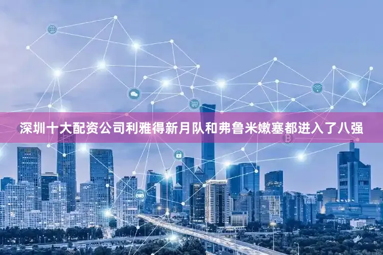 深圳十大配资公司利雅得新月队和弗鲁米嫩塞都进入了八强