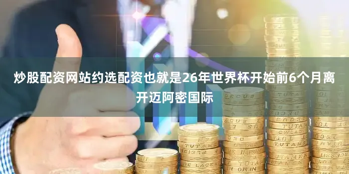 炒股配资网站约选配资也就是26年世界杯开始前6个月离开迈阿密国际