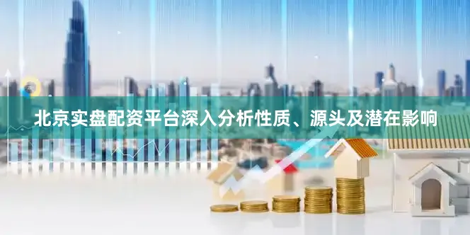 北京实盘配资平台深入分析性质、源头及潜在影响