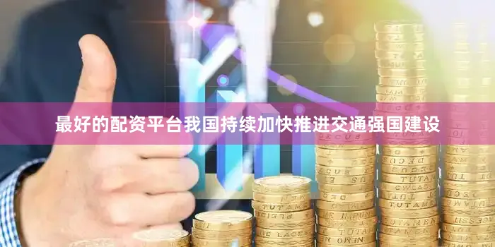 最好的配资平台我国持续加快推进交通强国建设