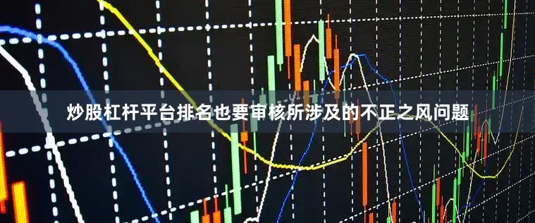 炒股杠杆平台排名也要审核所涉及的不正之风问题
