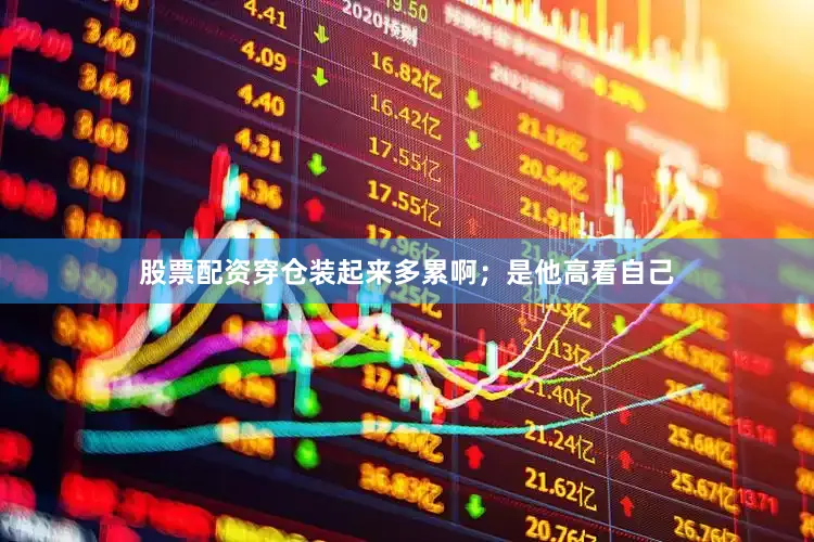 股票配资穿仓装起来多累啊；是他高看自己