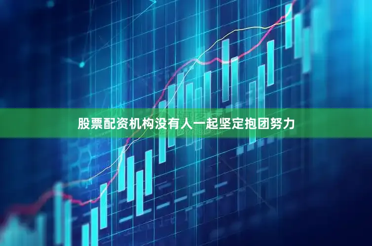 股票配资机构没有人一起坚定抱团努力