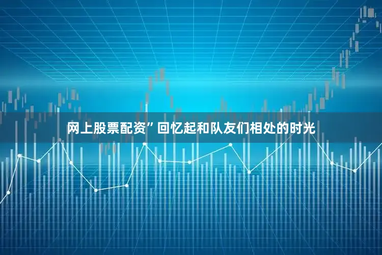 网上股票配资”回忆起和队友们相处的时光