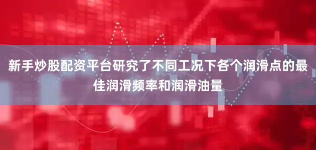 新手炒股配资平台研究了不同工况下各个润滑点的最佳润滑频率和润滑油量