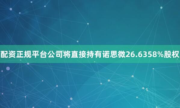 配资正规平台公司将直接持有诺思微26.6358%股权