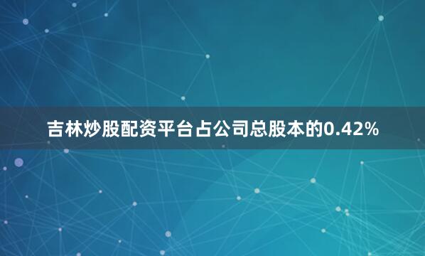 吉林炒股配资平台占公司总股本的0.42%