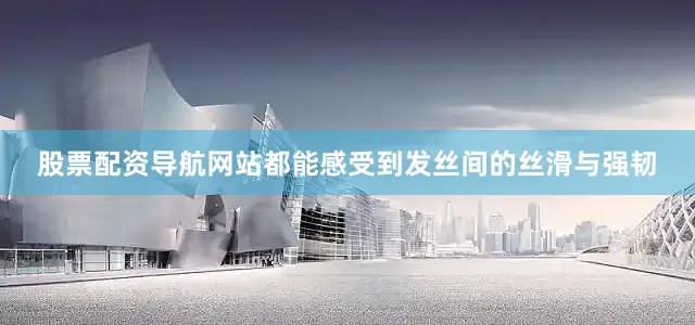 股票配资导航网站都能感受到发丝间的丝滑与强韧