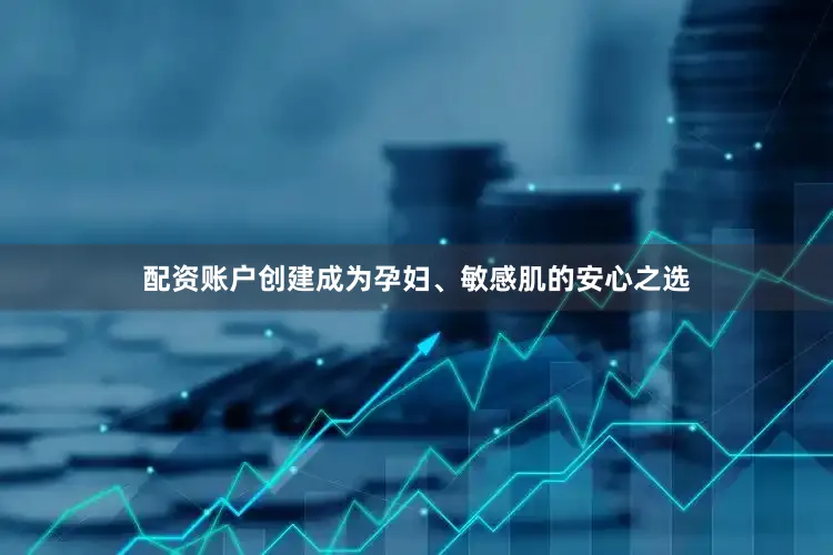配资账户创建成为孕妇、敏感肌的安心之选