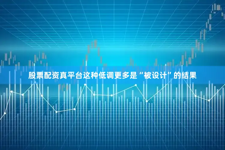 股票配资真平台这种低调更多是“被设计”的结果