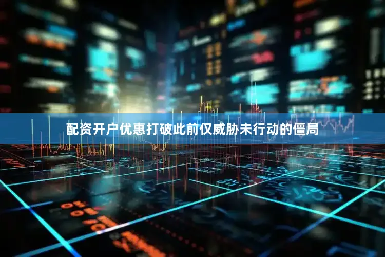 配资开户优惠打破此前仅威胁未行动的僵局