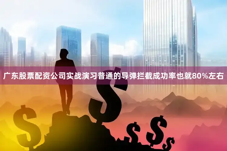 广东股票配资公司实战演习普通的导弹拦截成功率也就80%左右