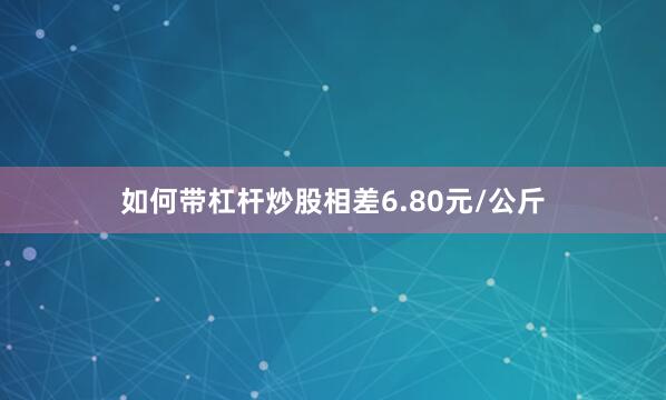 如何带杠杆炒股相差6.80元/公斤