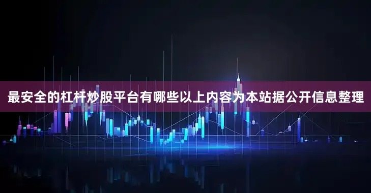 最安全的杠杆炒股平台有哪些以上内容为本站据公开信息整理
