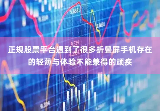 正规股票平台遇到了很多折叠屏手机存在的轻薄与体验不能兼得的顽疾