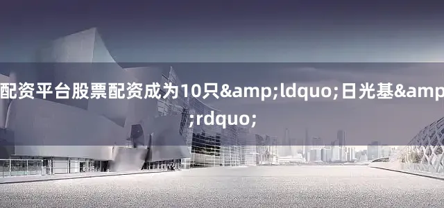 配资平台股票配资成为10只&ldquo;日光基&rdquo;