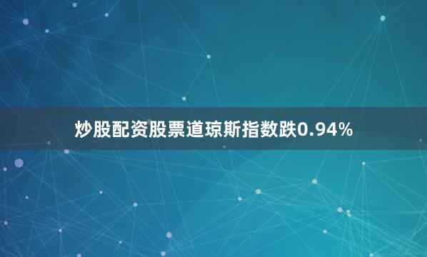 炒股配资股票道琼斯指数跌0.94%