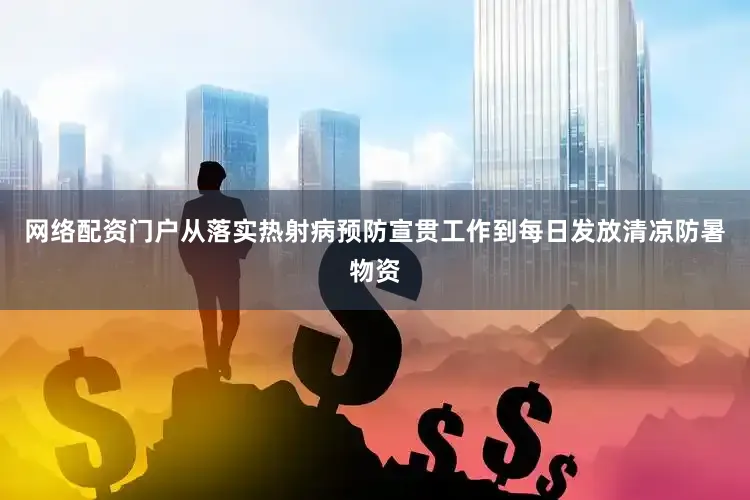 网络配资门户从落实热射病预防宣贯工作到每日发放清凉防暑物资