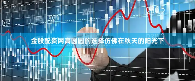 金股配资网高圆圆的选择仿佛在秋天的阳光下