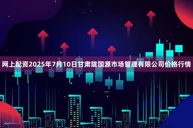 网上配资2025年7月10日甘肃陇国源市场管理有限公司价格行情
