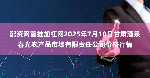 配资网首推加杠网2025年7月10日甘肃酒泉春光农产品市场有限责任公司价格行情
