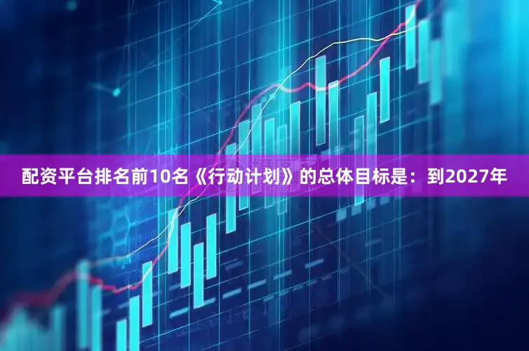 配资平台排名前10名《行动计划》的总体目标是：到2027年