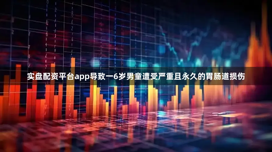 实盘配资平台app导致一6岁男童遭受严重且永久的胃肠道损伤