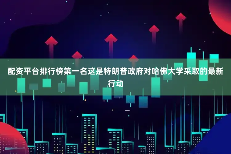 配资平台排行榜第一名这是特朗普政府对哈佛大学采取的最新行动