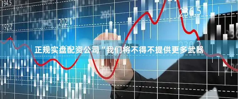 正规实盘配资公司“我们将不得不提供更多武器