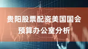 贵阳股票配资美国国会预算办公室分析