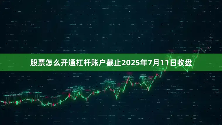 股票怎么开通杠杆账户截止2025年7月11日收盘
