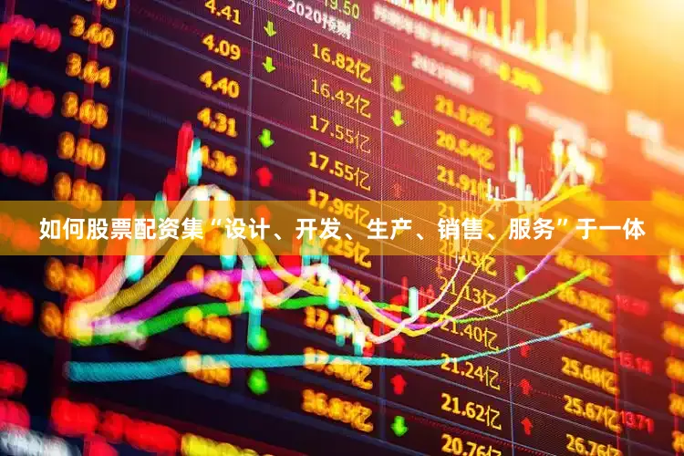 如何股票配资集“设计、开发、生产、销售、服务”于一体