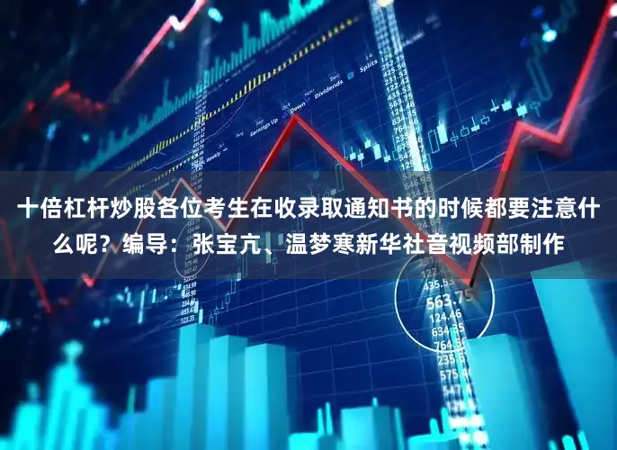 十倍杠杆炒股各位考生在收录取通知书的时候都要注意什么呢？编导：张宝亢、温梦寒新华社音视频部制作