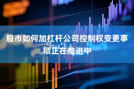股市如何加杠杆公司控制权变更事项正在推进中