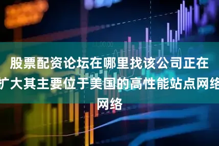 股票配资论坛在哪里找该公司正在扩大其主要位于美国的高性能站点网络