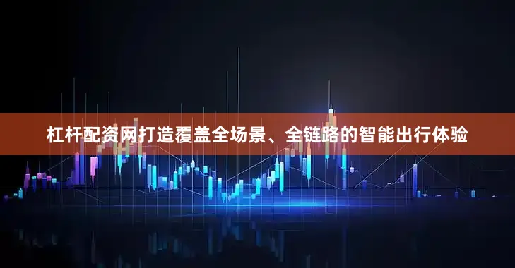 杠杆配资网打造覆盖全场景、全链路的智能出行体验