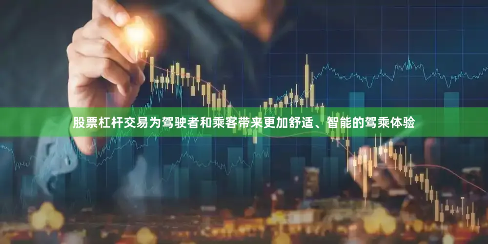 股票杠杆交易为驾驶者和乘客带来更加舒适、智能的驾乘体验