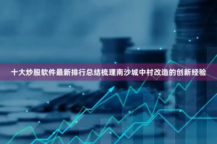 十大炒股软件最新排行总结梳理南沙城中村改造的创新经验