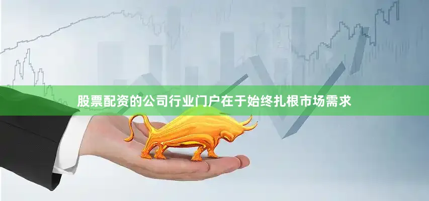 股票配资的公司行业门户在于始终扎根市场需求