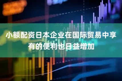 小额配资日本企业在国际贸易中享有的便利也日益增加