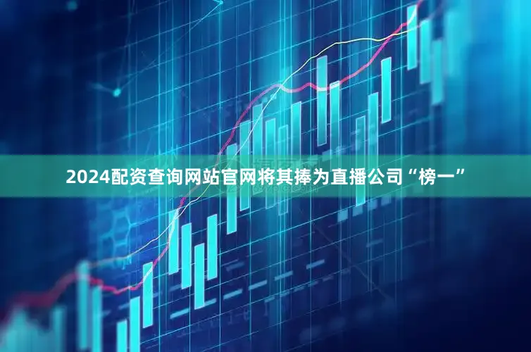 2024配资查询网站官网将其捧为直播公司“榜一”