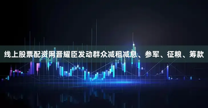 线上股票配资网晋耀臣发动群众减租减息、参军、征粮、筹款