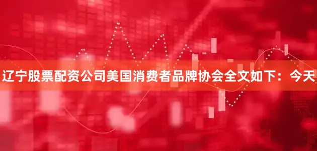 辽宁股票配资公司美国消费者品牌协会全文如下：今天