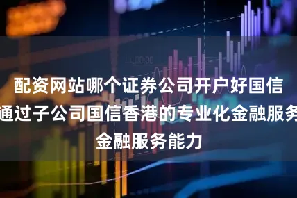 配资网站哪个证券公司开户好国信证券通过子公司国信香港的专业化金融服务能力