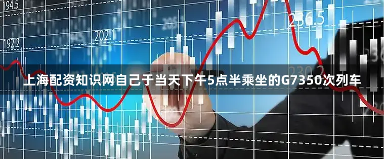 上海配资知识网自己于当天下午5点半乘坐的G7350次列车
